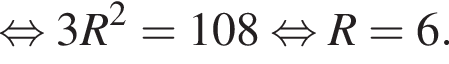  рав­но­силь­но 3R в квад­ра­те = 108 рав­но­силь­но R = 6.