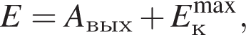 E=A_вых плюс E_к в сте­пе­ни левая круг­лая скоб­ка \max пра­вая круг­лая скоб­ка ,