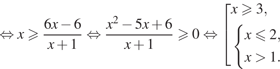  рав­но­силь­но x боль­ше или равно дробь: чис­ли­тель: 6x минус 6, зна­ме­на­тель: x плюс 1 конец дроби рав­но­силь­но дробь: чис­ли­тель: x в квад­ра­те минус 5x плюс 6, зна­ме­на­тель: x плюс 1 конец дроби боль­ше или равно 0 рав­но­силь­но со­во­куп­ность вы­ра­же­ний x боль­ше или равно 3, си­сте­ма вы­ра­же­ний x мень­ше или равно 2,x боль­ше 1. конец си­сте­мы . конец со­во­куп­но­сти . 