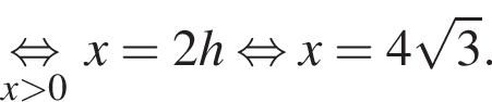 \undersetx боль­ше 0\mathop рав­но­силь­но x = 2h рав­но­силь­но x = 4 ко­рень из 3 .