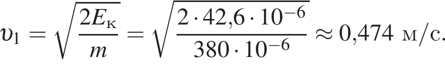  v _1= ко­рень из: на­ча­ло ар­гу­мен­та: дробь: чис­ли­тель: 2E_к, зна­ме­на­тель: m конец дроби конец ар­гу­мен­та = ко­рень из: на­ча­ло ар­гу­мен­та: дробь: чис­ли­тель: 2 умно­жить на 42, конец ар­гу­мен­та 6 умно­жить на 10 в сте­пе­ни левая круг­лая скоб­ка минус 6 пра­вая круг­лая скоб­ка , зна­ме­на­тель: 380 умно­жить на 10 в сте­пе­ни левая круг­лая скоб­ка минус 6 пра­вая круг­лая скоб­ка конец дроби \approx 0,474м/с. 