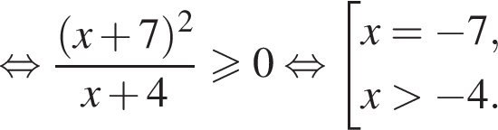  рав­но­силь­но дробь: чис­ли­тель: левая круг­лая скоб­ка x плюс 7 пра­вая круг­лая скоб­ка в квад­ра­те , зна­ме­на­тель: x плюс 4 конец дроби боль­ше или равно 0 рав­но­силь­но со­во­куп­ность вы­ра­же­ний x = минус 7, x боль­ше минус 4. конец со­во­куп­но­сти . 