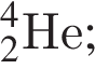 _2 в сте­пе­ни 4 He;