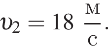  v _2 = 18 дробь: чис­ли­тель: м, зна­ме­на­тель: с конец дроби . 