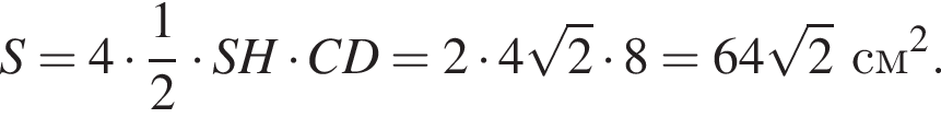 S = 4 умно­жить на дробь: чис­ли­тель: 1, зна­ме­на­тель: 2 конец дроби умно­жить на SH умно­жить на CD = 2 умно­жить на 4 ко­рень из 2 умно­жить на 8 = 64 ко­рень из 2 см в квад­ра­те .