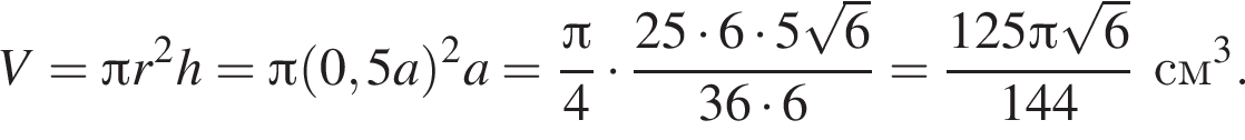 V= Пи r в квад­ра­те h= Пи левая круг­лая скоб­ка 0,5a пра­вая круг­лая скоб­ка в квад­ра­те a= дробь: чис­ли­тель: Пи , зна­ме­на­тель: 4 конец дроби умно­жить на дробь: чис­ли­тель: 25 умно­жить на 6 умно­жить на 5 ко­рень из: на­ча­ло ар­гу­мен­та: 6 конец ар­гу­мен­та , зна­ме­на­тель: 36 умно­жить на 6 конец дроби = дробь: чис­ли­тель: 125 Пи ко­рень из: на­ча­ло ар­гу­мен­та: 6 конец ар­гу­мен­та , зна­ме­на­тель: 144 конец дроби см в кубе . 
