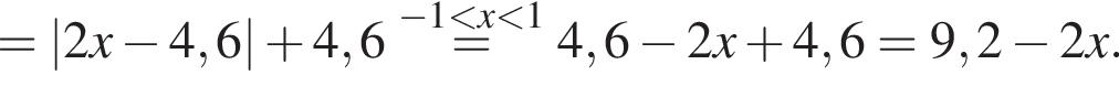 =|2x минус 4,6| плюс 4,6\stackrel минус 1 мень­ше x мень­ше 1=4,6 минус 2x плюс 4,6=9,2 минус 2x.