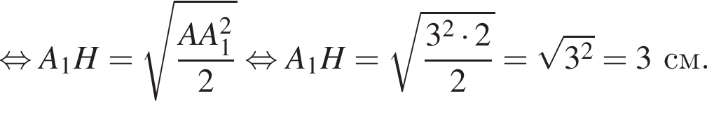  рав­но­силь­но A_1H = ко­рень из: на­ча­ло ар­гу­мен­та: дробь: чис­ли­тель: AA_1 в квад­ра­те , зна­ме­на­тель: 2 конец дроби конец ар­гу­мен­та рав­но­силь­но A_1H = ко­рень из: на­ча­ло ар­гу­мен­та: дробь: чис­ли­тель: 3 в квад­ра­те умно­жить на 2, зна­ме­на­тель: 2 конец дроби конец ар­гу­мен­та = ко­рень из: на­ча­ло ар­гу­мен­та: 3 в квад­ра­те конец ар­гу­мен­та = 3 см. 