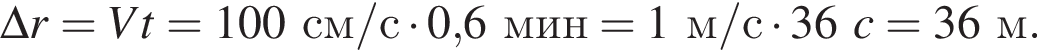 \Delta r=Vt=100см/с умно­жить на 0,6мин = 1м/с умно­жить на 36c = 36м.