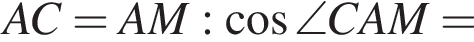 AC=AM: ко­си­нус \angle CAM=