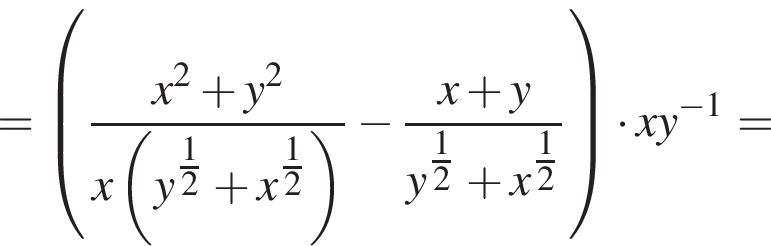 = левая круг­лая скоб­ка дробь: чис­ли­тель: x в квад­ра­те плюс y в квад­ра­те , зна­ме­на­тель: x левая круг­лая скоб­ка y в сте­пе­ни левая круг­лая скоб­ка \tfrac12 пра­вая круг­лая скоб­ка плюс x в сте­пе­ни левая круг­лая скоб­ка \tfrac12 пра­вая круг­лая скоб­ка пра­вая круг­лая скоб­ка конец дроби минус дробь: чис­ли­тель: x плюс y, зна­ме­на­тель: y в сте­пе­ни левая круг­лая скоб­ка \tfrac12 пра­вая круг­лая скоб­ка плюс x в сте­пе­ни левая круг­лая скоб­ка \tfrac12 пра­вая круг­лая скоб­ка конец дроби пра­вая круг­лая скоб­ка умно­жить на xy в сте­пе­ни левая круг­лая скоб­ка минус 1 пра­вая круг­лая скоб­ка = 
