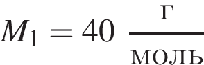 M_1 = 40 дробь: чис­ли­тель: г, зна­ме­на­тель: моль конец дроби 
