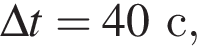 \Delta t = 40с,