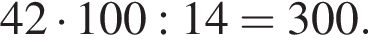 42 умно­жить на 100:14=300.