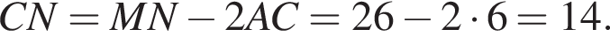 CN = MN минус 2AC = 26 минус 2 умно­жить на 6=14.