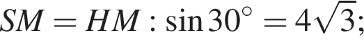 SM=HM: синус 30 гра­ду­сов =4 ко­рень из: на­ча­ло ар­гу­мен­та: 3 конец ар­гу­мен­та ;