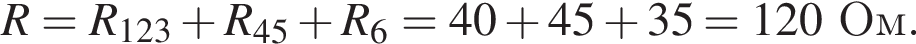 R = R_123 плюс R_45 плюс R_6 = 40 плюс 45 плюс 35 = 120Ом.