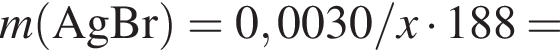 \it m\rm левая круг­лая скоб­ка AgBr пра­вая круг­лая скоб­ка = 0,0030/\it x\rm умно­жить на 188 =