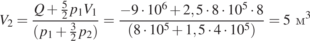 V_2= дробь: чис­ли­тель: Q плюс дробь: чис­ли­тель: 5, зна­ме­на­тель: 2 конец дроби p_1 V_1, зна­ме­на­тель: левая круг­лая скоб­ка p_1 плюс дробь: чис­ли­тель: 3, зна­ме­на­тель: 2 конец дроби p_2 пра­вая круг­лая скоб­ка конец дроби = дробь: чис­ли­тель: минус 9 умно­жить на 10 в сте­пе­ни 6 плюс 2,5 умно­жить на 8 умно­жить на 10 в сте­пе­ни 5 умно­жить на 8, зна­ме­на­тель: левая круг­лая скоб­ка 8 умно­жить на 10 в сте­пе­ни 5 плюс 1,5 умно­жить на 4 умно­жить на 10 в сте­пе­ни 5 пра­вая круг­лая скоб­ка конец дроби =5м в кубе 