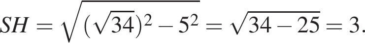 SH= ко­рень из: на­ча­ло ар­гу­мен­та: левая круг­лая скоб­ка ко­рень из: на­ча­ло ар­гу­мен­та: 34 конец ар­гу­мен­та пра­вая круг­лая скоб­ка в квад­ра­те минус 5 в квад­ра­те конец ар­гу­мен­та = ко­рень из: на­ча­ло ар­гу­мен­та: 34 минус 25 конец ар­гу­мен­та =3.