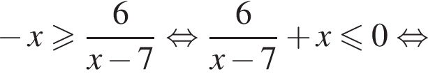  минус x боль­ше или равно дробь: чис­ли­тель: 6, зна­ме­на­тель: x минус 7 конец дроби рав­но­силь­но дробь: чис­ли­тель: 6, зна­ме­на­тель: x минус 7 конец дроби плюс x мень­ше или равно 0 рав­но­силь­но 