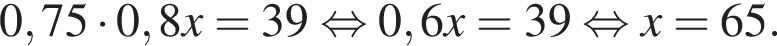 0,75 умно­жить на 0,8x = 39 рав­но­силь­но 0,6x = 39 рав­но­силь­но x = 65.