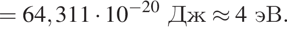 =64,311 умно­жить на 10 в сте­пе­ни левая круг­лая скоб­ка минус 20 пра­вая круг­лая скоб­ка Дж \approx 4эВ.