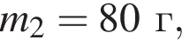 m_2 = 80г,