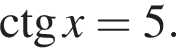 \ctg x = 5.