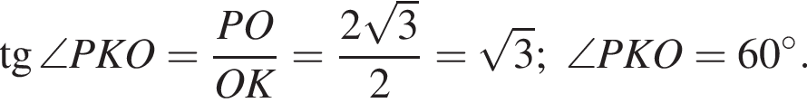  тан­генс \angle PKO = дробь: чис­ли­тель: PO, зна­ме­на­тель: OK конец дроби = дробь: чис­ли­тель: 2 ко­рень из: на­ча­ло ар­гу­мен­та: 3 конец ар­гу­мен­та , зна­ме­на­тель: 2 конец дроби = ко­рень из: на­ча­ло ар­гу­мен­та: 3 конец ар­гу­мен­та ;\angle PKO = 60 гра­ду­сов. 