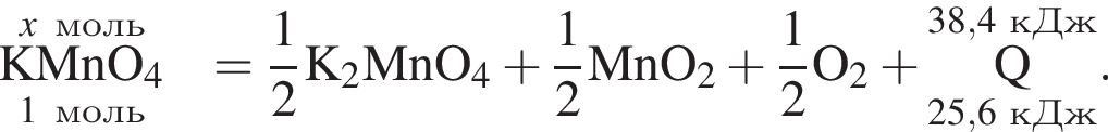 \overset\it x\rm моль\underset1 моль \rm KMnO_4 = \rm дробь: чис­ли­тель: 1, зна­ме­на­тель: 2 конец дроби K_2MnO_4 плюс дробь: чис­ли­тель: 1, зна­ме­на­тель: 2 конец дроби MnO_2 плюс дробь: чис­ли­тель: 1, зна­ме­на­тель: 2 конец дроби O_2 плюс \overset38,4\rm кДж\underset25,6 кДж\rm Q }. 