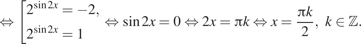  рав­но­силь­но со­во­куп­ность вы­ра­же­ний 2 в сте­пе­ни левая круг­лая скоб­ка синус 2x пра­вая круг­лая скоб­ка = минус 2,2 в сте­пе­ни левая круг­лая скоб­ка синус 2x пра­вая круг­лая скоб­ка = 1 конец со­во­куп­но­сти . рав­но­силь­но синус 2x = 0 рав­но­силь­но 2x = Пи k рав­но­силь­но x = дробь: чис­ли­тель: Пи k, зна­ме­на­тель: 2 конец дроби ,k при­над­ле­жит Z . 