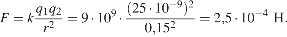F=k дробь: чис­ли­тель: q_1q_2, зна­ме­на­тель: r в квад­ра­те конец дроби =9 умно­жить на 10 в сте­пе­ни 9 умно­жить на дробь: чис­ли­тель: левая круг­лая скоб­ка 25 умно­жить на 10 в сте­пе­ни левая круг­лая скоб­ка минус 9 пра­вая круг­лая скоб­ка пра­вая круг­лая скоб­ка в квад­ра­те , зна­ме­на­тель: 0,15 в квад­ра­те конец дроби =2,5 умно­жить на 10 в сте­пе­ни левая круг­лая скоб­ка минус 4 пра­вая круг­лая скоб­ка Н. 