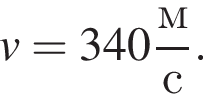 v=340 дробь: чис­ли­тель: м, зна­ме­на­тель: с конец дроби . 