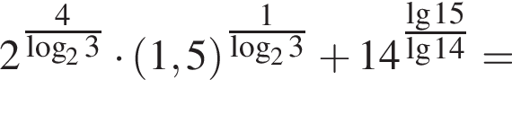 2 в сте­пе­ни левая круг­лая скоб­ка \tfrac4 пра­вая круг­лая скоб­ка ло­га­рифм по ос­но­ва­нию 2 3 умно­жить на левая круг­лая скоб­ка 1,5 пра­вая круг­лая скоб­ка в сте­пе­ни левая круг­лая скоб­ка \tfrac1 пра­вая круг­лая скоб­ка ло­га­рифм по ос­но­ва­нию 2 3 плюс 14 в сте­пе­ни левая круг­лая скоб­ка \tfrac де­ся­тич­ный ло­га­рифм 15 пра­вая круг­лая скоб­ка \lg14 =