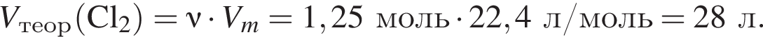 \it V_теор\rm левая круг­лая скоб­ка Cl_2 пра­вая круг­лая скоб­ка =\nu\rm умно­жить на \it V_m\rm=1,25 моль умно­жить на 22,4 л/моль=28л.