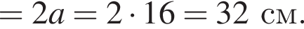 =2a=2 умно­жить на 16 =32см.