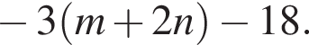  минус 3 левая круг­лая скоб­ка m плюс 2n пра­вая круг­лая скоб­ка минус 18.