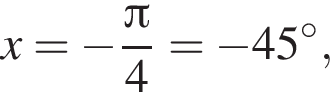 x= минус дробь: чис­ли­тель: Пи , зна­ме­на­тель: 4 конец дроби = минус 45 гра­ду­сов, 