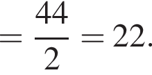 = дробь: чис­ли­тель: 44, зна­ме­на­тель: 2 конец дроби =22. 