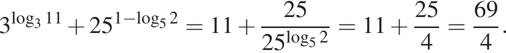 3 в сте­пе­ни левая круг­лая скоб­ка ло­га­рифм по ос­но­ва­нию 3 11 пра­вая круг­лая скоб­ка плюс 25 в сте­пе­ни левая круг­лая скоб­ка 1 минус ло­га­рифм по ос­но­ва­нию 5 2 пра­вая круг­лая скоб­ка =11 плюс дробь: чис­ли­тель: 25, зна­ме­на­тель: 25 в сте­пе­ни левая круг­лая скоб­ка ло­га­рифм по ос­но­ва­нию 5 2 пра­вая круг­лая скоб­ка конец дроби =11 плюс дробь: чис­ли­тель: 25, зна­ме­на­тель: 4 конец дроби = дробь: чис­ли­тель: 69, зна­ме­на­тель: 4 конец дроби . 