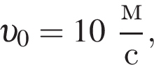  v _0 = 10 дробь: чис­ли­тель: м, зна­ме­на­тель: с конец дроби , 