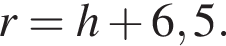 r=h плюс 6,5.