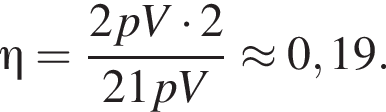  \eta = дробь: чис­ли­тель: 2pV умно­жить на 2, зна­ме­на­тель: 21pV конец дроби \approx 0,19. 