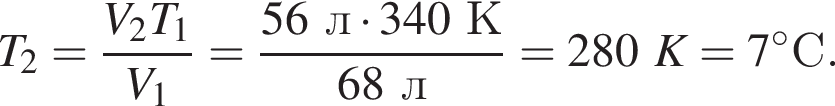 T_2= дробь: чис­ли­тель: V_2T_1, зна­ме­на­тель: V_1 конец дроби = дробь: чис­ли­тель: 56л умно­жить на 340К, зна­ме­на­тель: 68л конец дроби =280K=7 гра­ду­совС. 