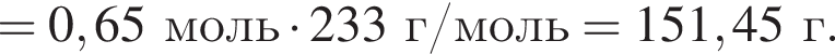 = 0,65 моль умно­жить на 233 г/моль = 151,45 г.