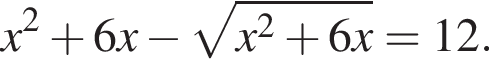 x в квад­ра­те плюс 6 x минус ко­рень из: на­ча­ло ар­гу­мен­та: x в квад­ра­те плюс 6 x конец ар­гу­мен­та =12.