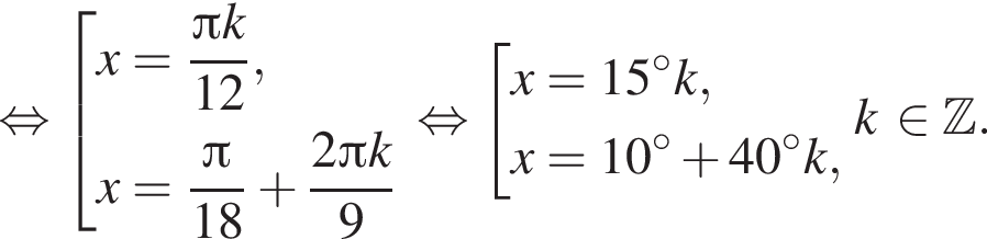 равносильно совокупность выражений x = дробь: числитель: Пи k, знаменатель: 12 конец дроби , x = дробь: числитель: Пи , знаменатель: 18 конец дроби плюс дробь: числитель: 2 Пи k, знаменатель: 9 конец дроби конец совокупности . равносильно совокупность выражений x = 15 градусов k, x = 10 градусов плюс 40 градусов k, конец совокупности . k принадлежит Z .