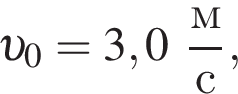  v _0 = 3,0 дробь: чис­ли­тель: м, зна­ме­на­тель: с конец дроби , 
