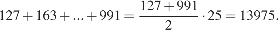 127 плюс 163 плюс ... плюс 991 = дробь: чис­ли­тель: 127 плюс 991, зна­ме­на­тель: 2 конец дроби умно­жить на 25 = 13975. 